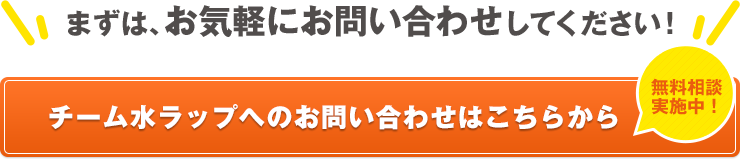 まずは、お気軽にお問い合わせしてください！ チーム水ラップへのお問い合わせはこちらから 無料相談 実施中！